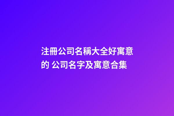 注冊公司名稱大全好寓意的 公司名字及寓意合集-第1張-公司起名-玄機派